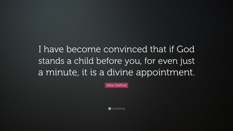 Wess Stafford Quote: “I have become convinced that if God stands a child before you, for even just a minute, it is a divine appointment.”