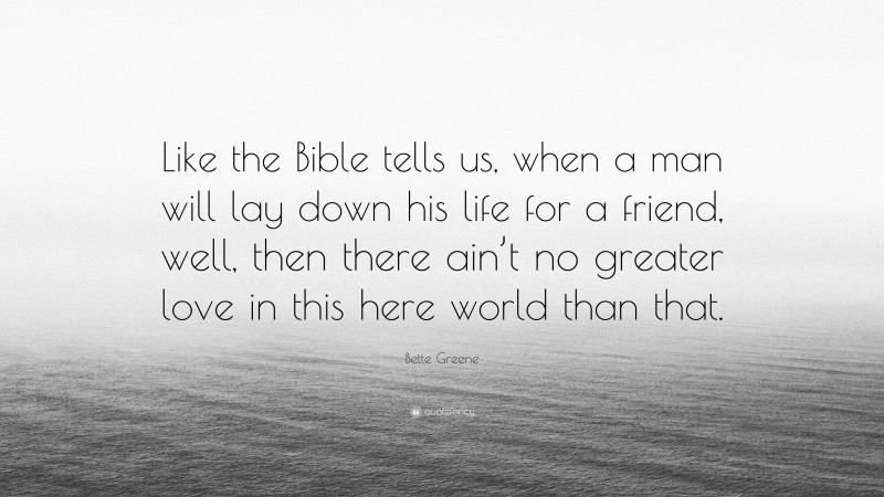 Bette Greene Quote: “Like the Bible tells us, when a man will lay down his life for a friend, well, then there ain’t no greater love in this here world than that.”