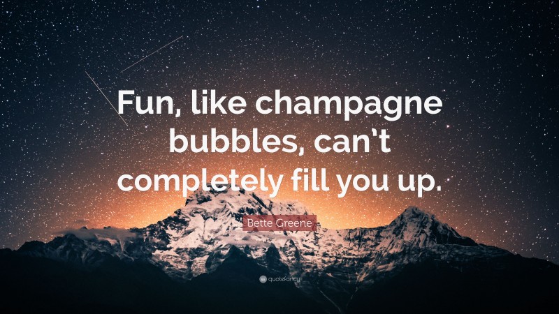 Bette Greene Quote: “Fun, like champagne bubbles, can’t completely fill you up.”