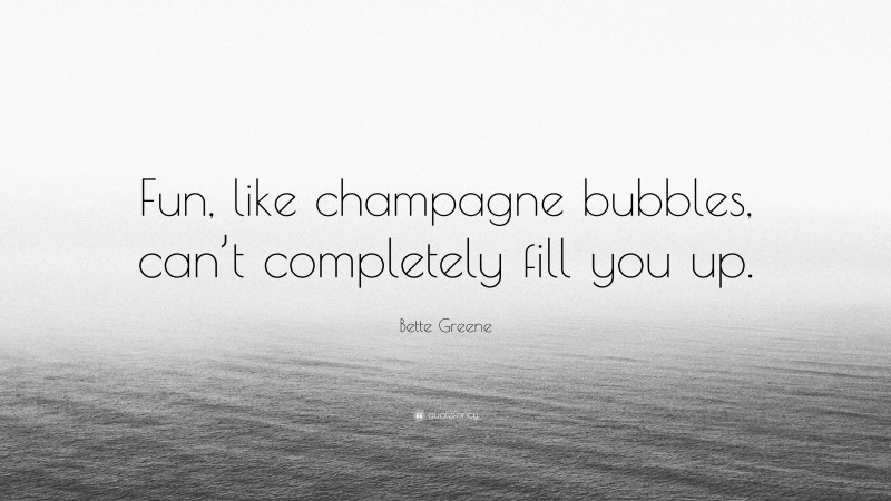 Bette Greene Quote: “Fun, like champagne bubbles, can’t completely fill you up.”
