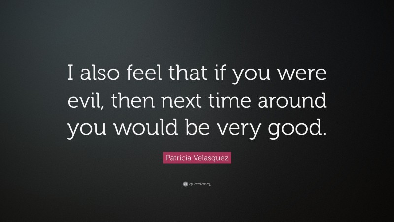 Patricia Velasquez Quote: “I also feel that if you were evil, then next time around you would be very good.”