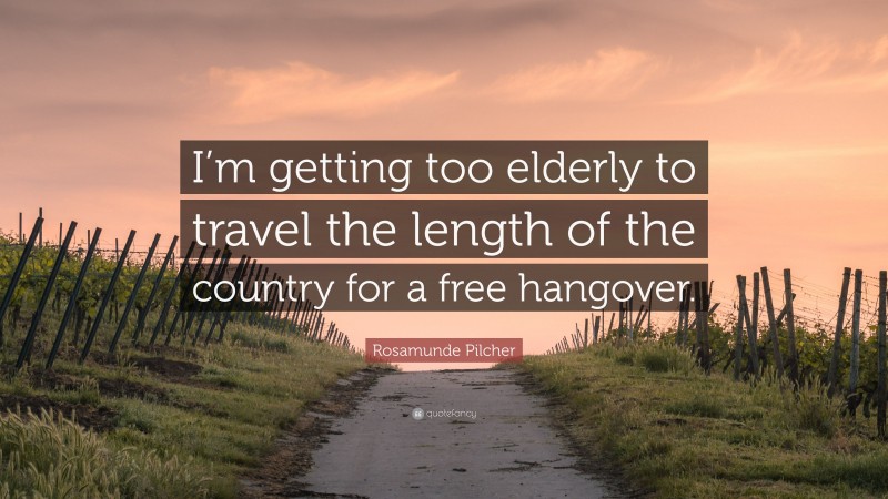 Rosamunde Pilcher Quote: “I’m getting too elderly to travel the length of the country for a free hangover.”