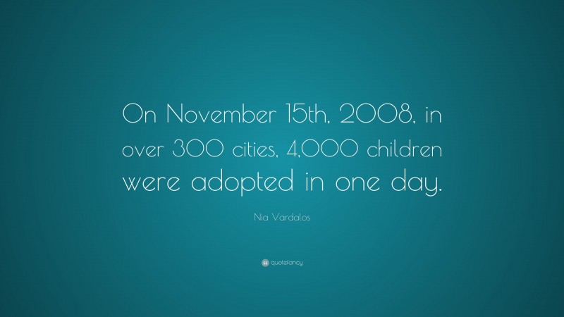 Nia Vardalos Quote: “On November 15th, 2008, in over 300 cities, 4,000 children were adopted in one day.”