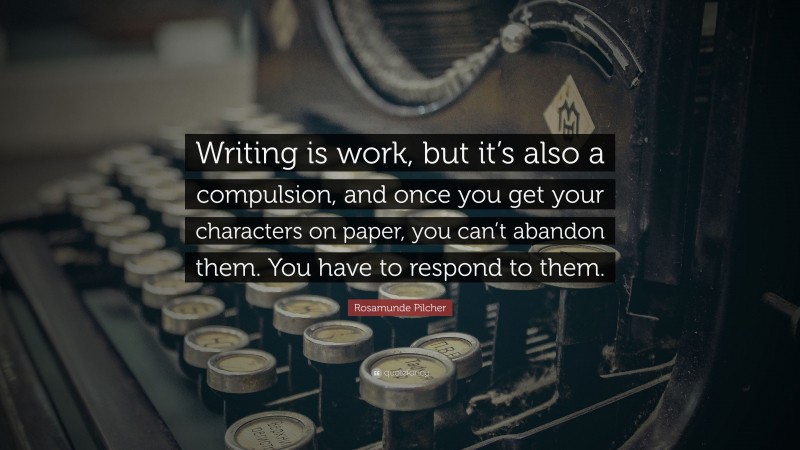 Rosamunde Pilcher Quote: “Writing is work, but it’s also a compulsion, and once you get your characters on paper, you can’t abandon them. You have to respond to them.”