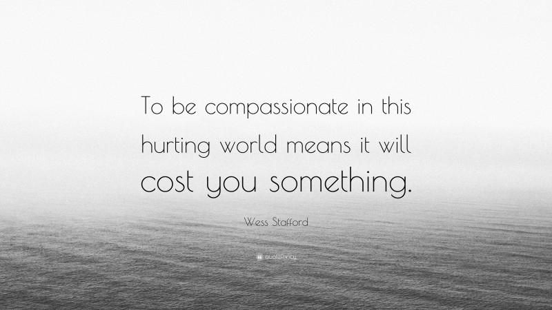 Wess Stafford Quote: “To be compassionate in this hurting world means it will cost you something.”