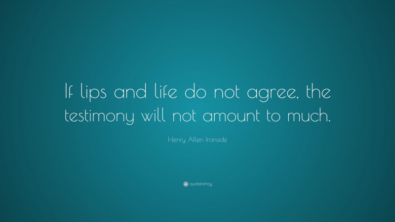 Henry Allen Ironside Quote: “If lips and life do not agree, the testimony will not amount to much.”