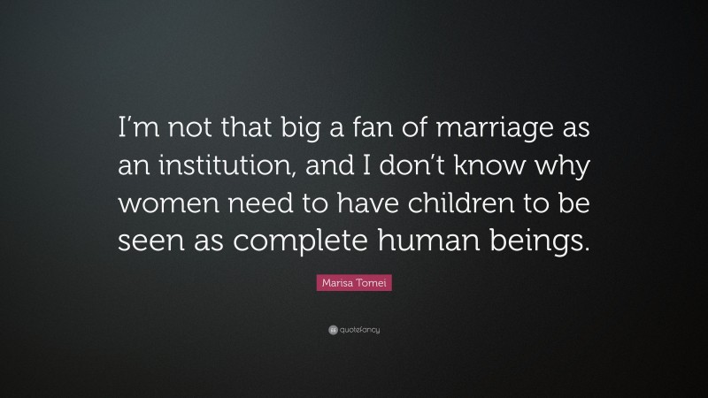 Marisa Tomei Quote: “I’m not that big a fan of marriage as an institution, and I don’t know why women need to have children to be seen as complete human beings.”