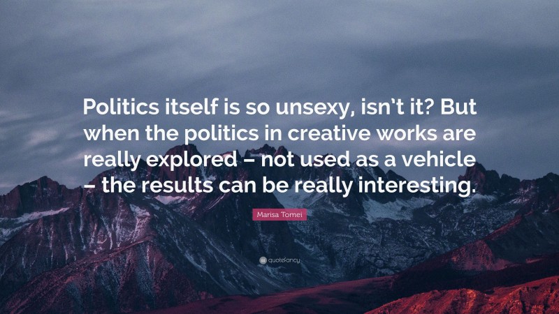 Marisa Tomei Quote: “Politics itself is so unsexy, isn’t it? But when the politics in creative works are really explored – not used as a vehicle – the results can be really interesting.”