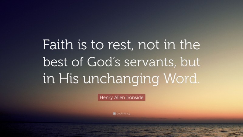 Henry Allen Ironside Quote: “Faith is to rest, not in the best of God’s servants, but in His unchanging Word.”