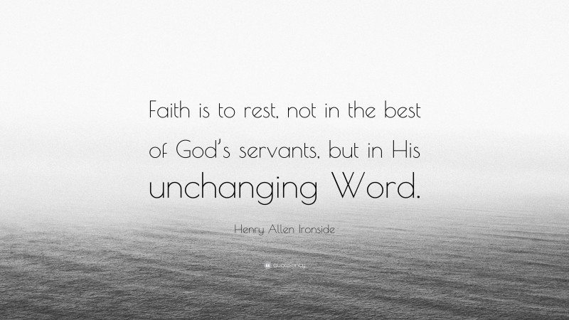 Henry Allen Ironside Quote: “Faith is to rest, not in the best of God’s servants, but in His unchanging Word.”
