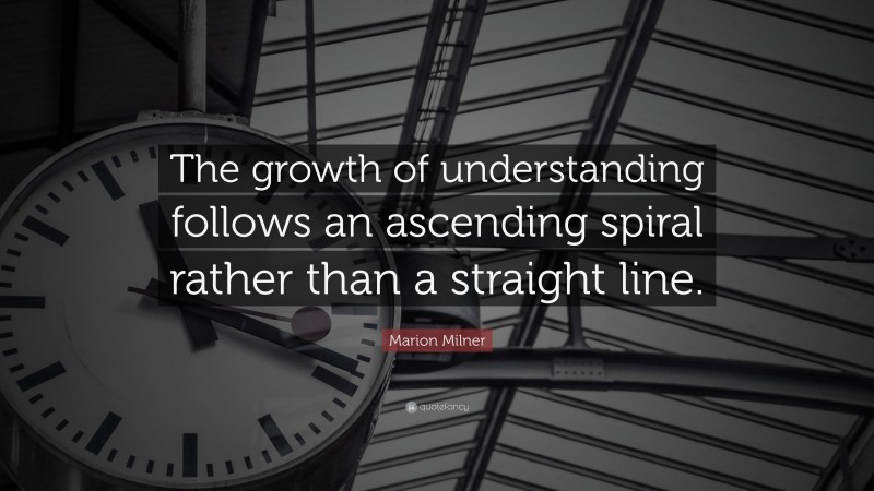 Marion Milner Quote: “The growth of understanding follows an ascending spiral rather than a straight line.”