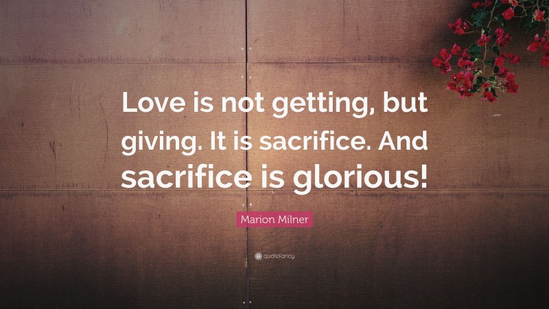 Marion Milner Quote: “Love is not getting, but giving. It is sacrifice. And sacrifice is glorious!”