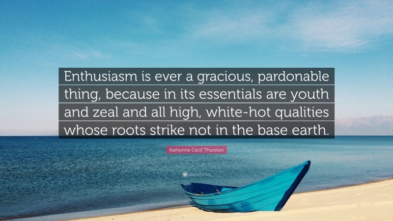 Katherine Cecil Thurston Quote: “Enthusiasm is ever a gracious, pardonable thing, because in its essentials are youth and zeal and all high, white-hot qualities whose roots strike not in the base earth.”