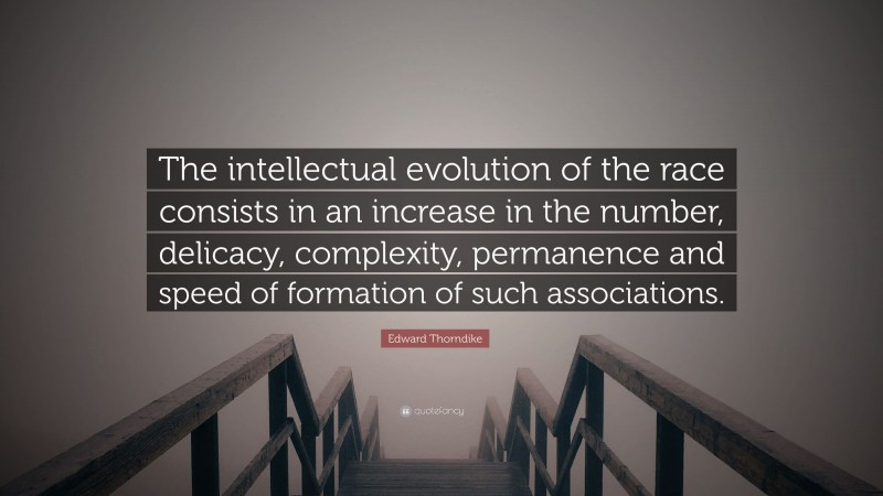 Edward Thorndike Quote: “The intellectual evolution of the race consists in an increase in the number, delicacy, complexity, permanence and speed of formation of such associations.”