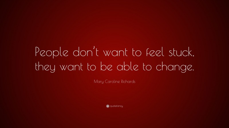 Mary Caroline Richards Quote: “People don’t want to feel stuck, they want to be able to change.”