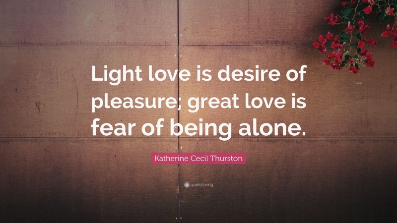 Katherine Cecil Thurston Quote: “Light love is desire of pleasure; great love is fear of being alone.”