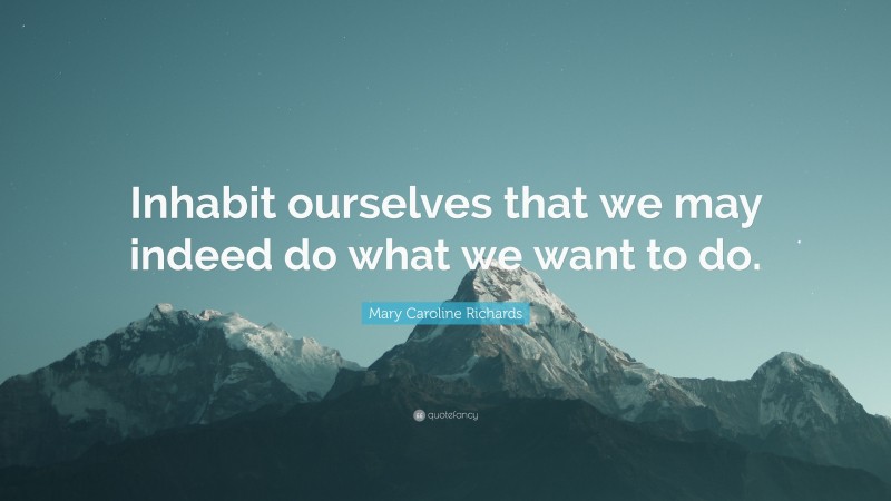 Mary Caroline Richards Quote: “Inhabit ourselves that we may indeed do what we want to do.”