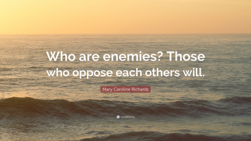 Mary Caroline Richards Quote: “Who are enemies? Those who oppose each others will.”