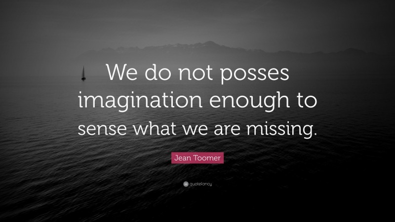 Jean Toomer Quote: “We do not posses imagination enough to sense what we are missing.”