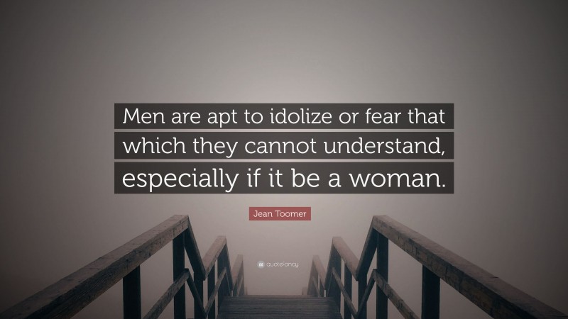 Jean Toomer Quote: “Men are apt to idolize or fear that which they cannot understand, especially if it be a woman.”