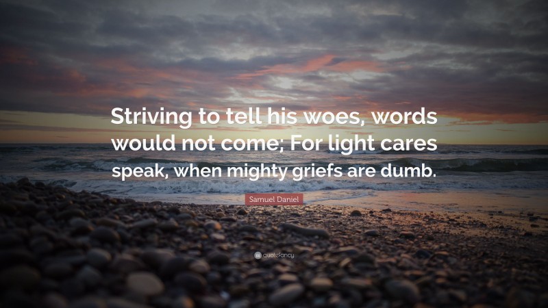 Samuel Daniel Quote: “Striving to tell his woes, words would not come; For light cares speak, when mighty griefs are dumb.”