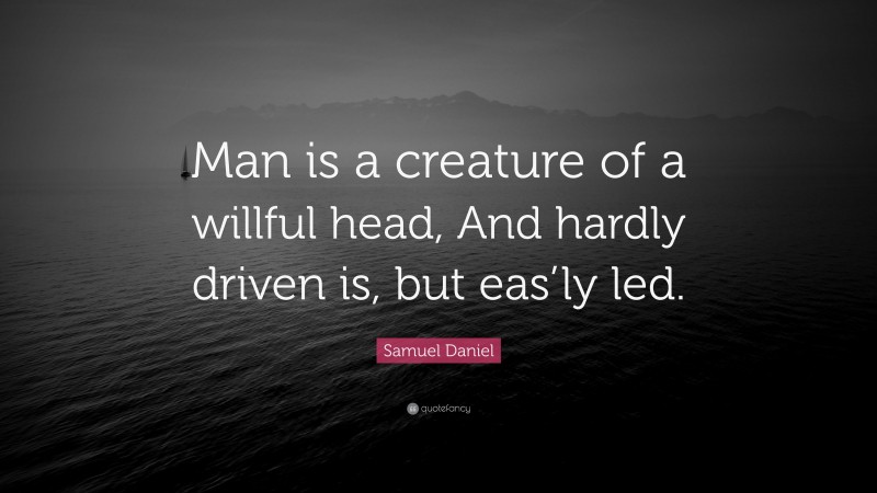 Samuel Daniel Quote: “Man is a creature of a willful head, And hardly driven is, but eas’ly led.”
