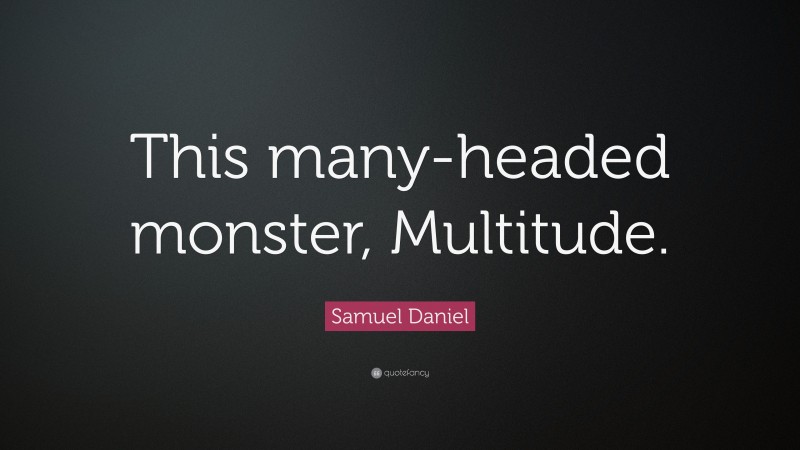 Samuel Daniel Quote: “This many-headed monster, Multitude.”