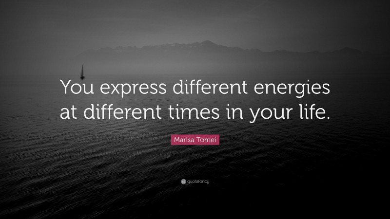 Marisa Tomei Quote: “You express different energies at different times in your life.”