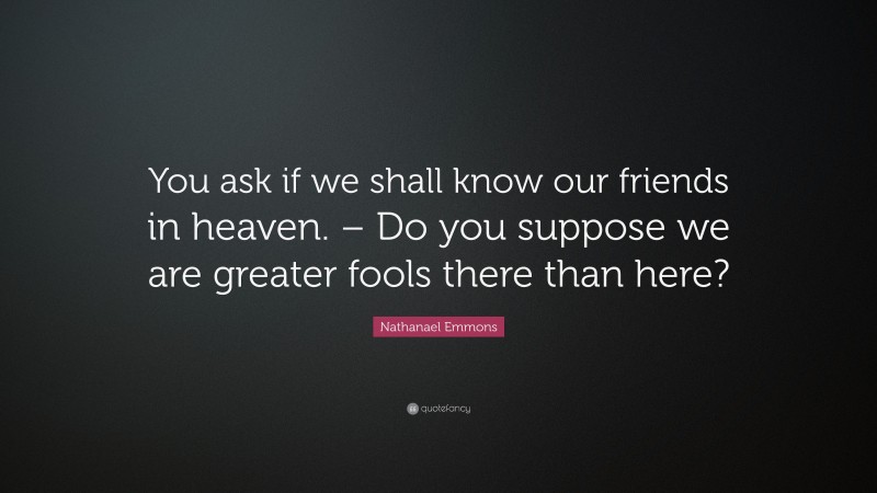 Nathanael Emmons Quote: “You ask if we shall know our friends in heaven. – Do you suppose we are greater fools there than here?”