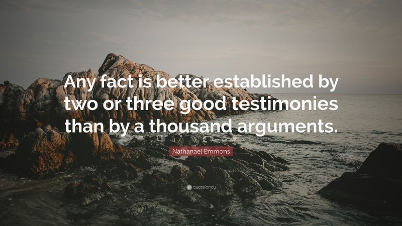 Nathanael Emmons Quote: “Any fact is better established by two or three good testimonies than by a thousand arguments.”