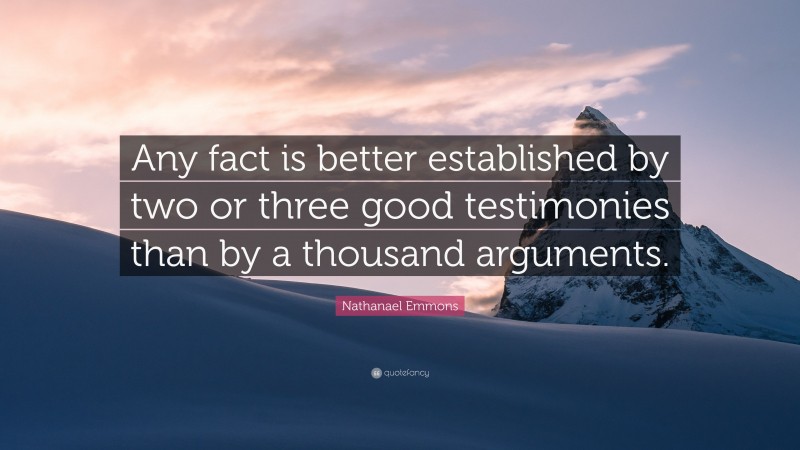 Nathanael Emmons Quote: “Any fact is better established by two or three good testimonies than by a thousand arguments.”