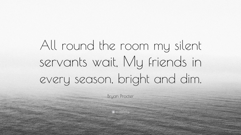 Bryan Procter Quote: “All round the room my silent servants wait, My friends in every season, bright and dim.”