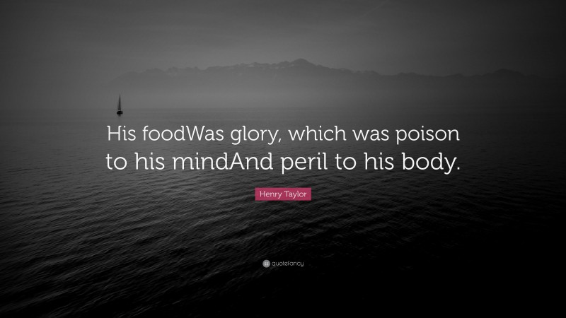 Henry Taylor Quote: “His foodWas glory, which was poison to his mindAnd peril to his body.”