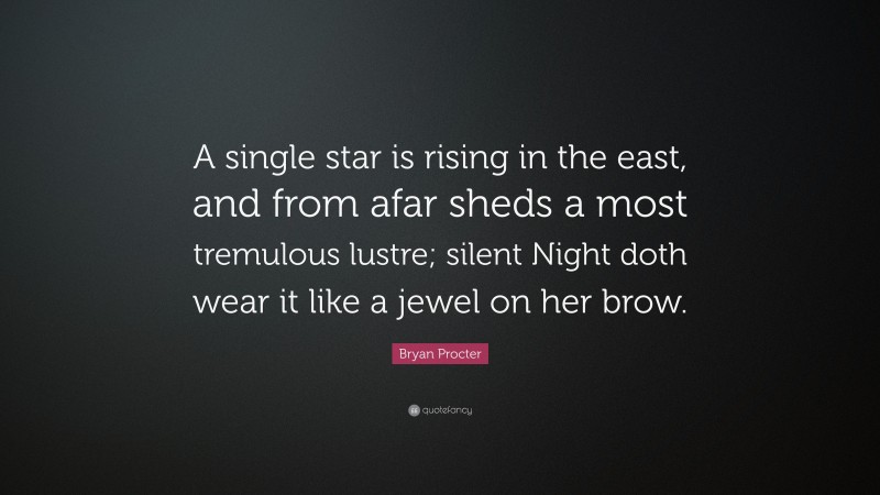 Bryan Procter Quote: “A single star is rising in the east, and from afar sheds a most tremulous lustre; silent Night doth wear it like a jewel on her brow.”