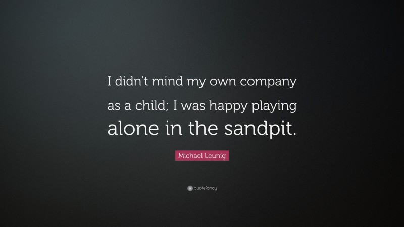 Michael Leunig Quote: “I didn’t mind my own company as a child; I was happy playing alone in the sandpit.”