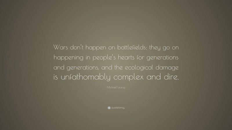 Michael Leunig Quote: “Wars don’t happen on battlefields; they go on happening in people’s hearts for generations and generations, and the ecological damage is unfathomably complex and dire.”