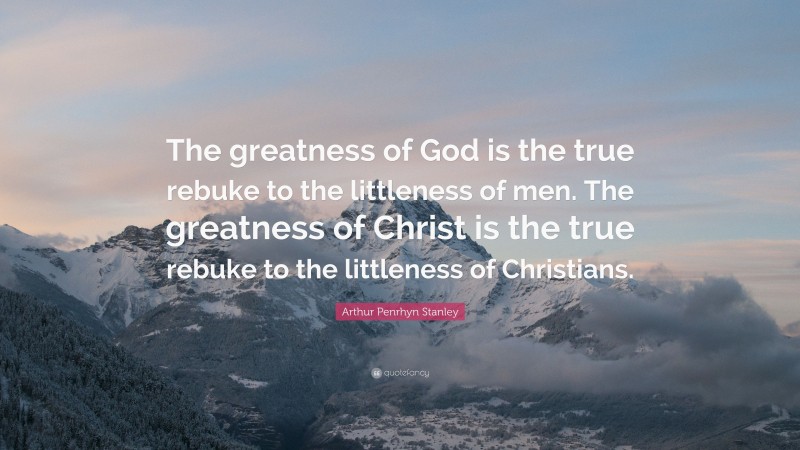 Arthur Penrhyn Stanley Quote: “The greatness of God is the true rebuke to the littleness of men. The greatness of Christ is the true rebuke to the littleness of Christians.”