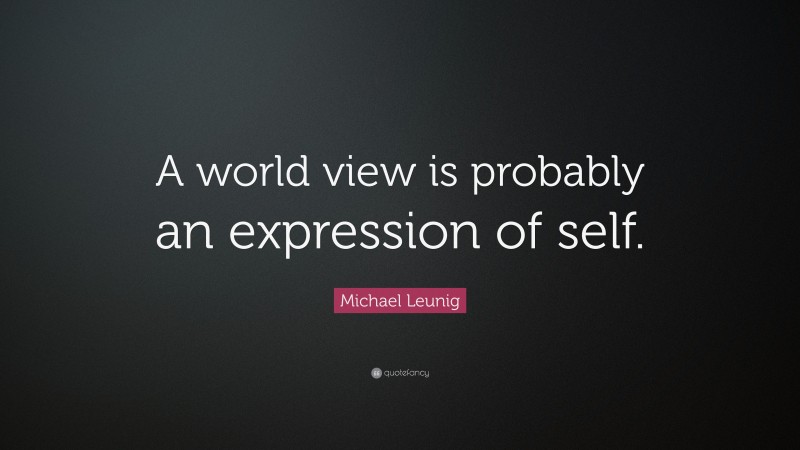Michael Leunig Quote: “A world view is probably an expression of self.”