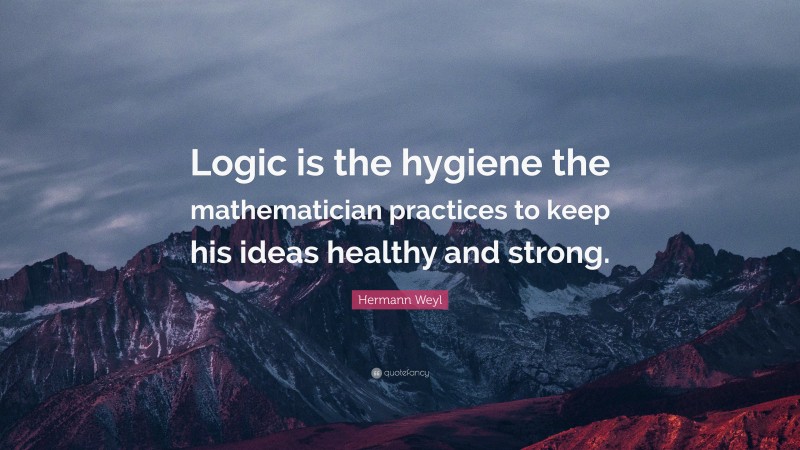 Hermann Weyl Quote: “Logic is the hygiene the mathematician practices to keep his ideas healthy and strong.”
