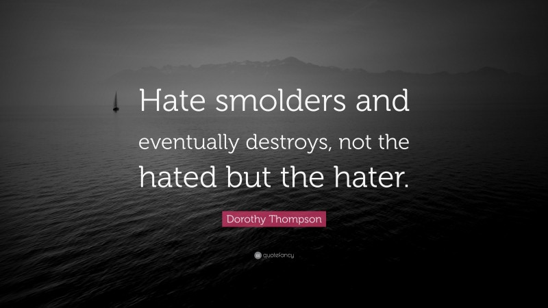 Dorothy Thompson Quote: “Hate smolders and eventually destroys, not the hated but the hater.”