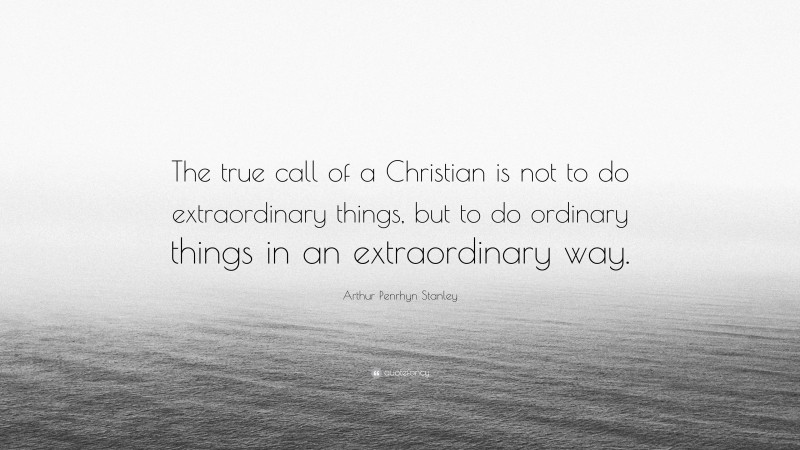 Arthur Penrhyn Stanley Quote: “The true call of a Christian is not to do extraordinary things, but to do ordinary things in an extraordinary way.”