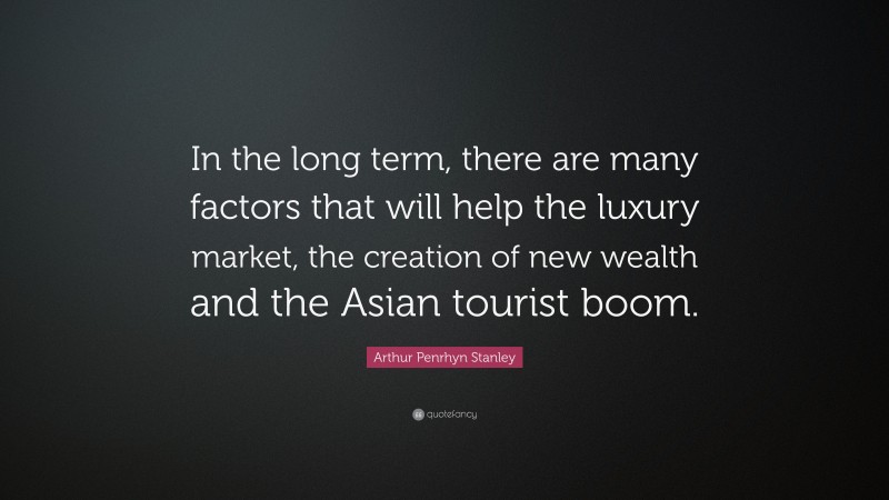 Arthur Penrhyn Stanley Quote: “In the long term, there are many factors that will help the luxury market, the creation of new wealth and the Asian tourist boom.”