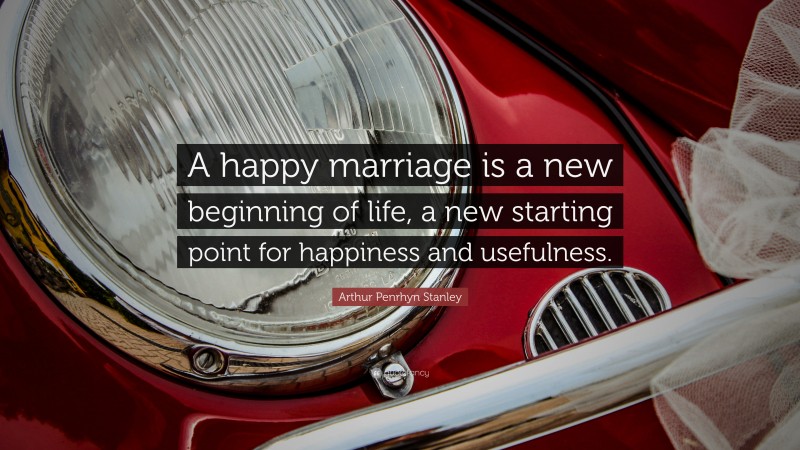 Arthur Penrhyn Stanley Quote: “A happy marriage is a new beginning of life, a new starting point for happiness and usefulness.”