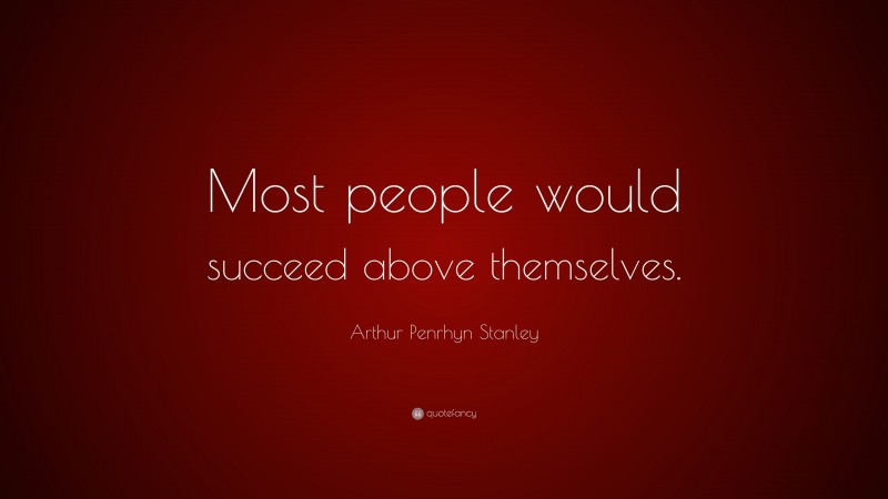 Arthur Penrhyn Stanley Quote: “Most people would succeed above themselves.”