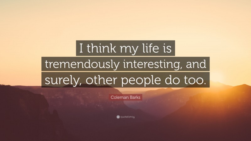 Coleman Barks Quote: “I think my life is tremendously interesting, and surely, other people do too.”