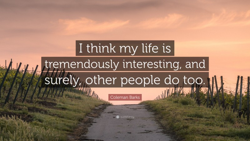 Coleman Barks Quote: “I think my life is tremendously interesting, and surely, other people do too.”