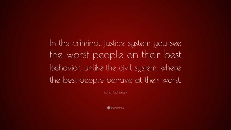 Edna Buchanan Quote: “In the criminal justice system you see the worst people on their best behavior, unlike the civil system, where the best people behave at their worst.”