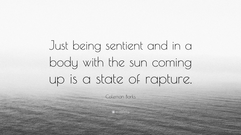 Coleman Barks Quote: “Just being sentient and in a body with the sun coming up is a state of rapture.”