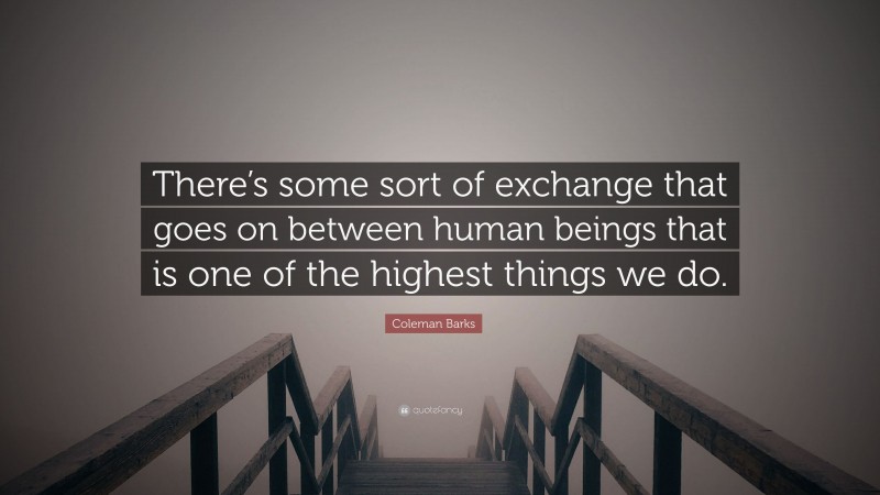 Coleman Barks Quote: “There’s some sort of exchange that goes on between human beings that is one of the highest things we do.”
