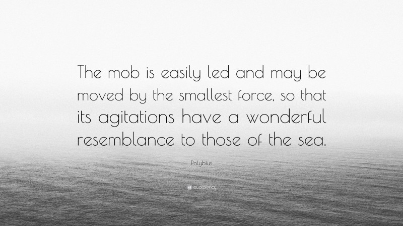 Polybius Quote: “The mob is easily led and may be moved by the smallest force, so that its agitations have a wonderful resemblance to those of the sea.”